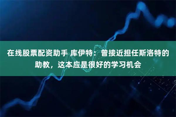 在线股票配资助手 库伊特：曾接近担任斯洛特的助教，这本应是很好的学习机会