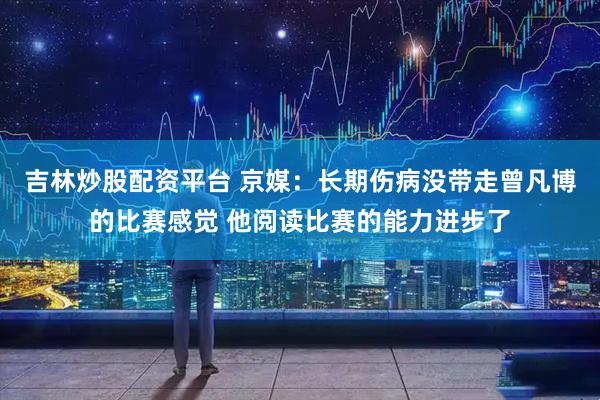 吉林炒股配资平台 京媒：长期伤病没带走曾凡博的比赛感觉 他阅读比赛的能力进步了