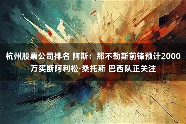 杭州股票公司排名 阿斯：那不勒斯前锋预计2000万买断阿利松·桑托斯 巴西队正关注