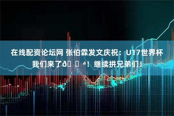 在线配资论坛网 张伯霖发文庆祝：U17世界杯我们来了💪！继续拼兄弟们！