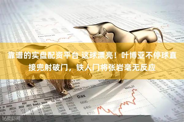 靠谱的实盘配资平台 这球漂亮！叶博亚不停球直接兜射破门，铁人门将张岩毫无反应