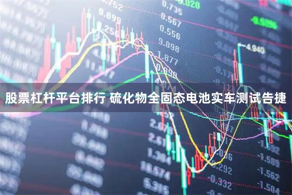 股票杠杆平台排行 硫化物全固态电池实车测试告捷