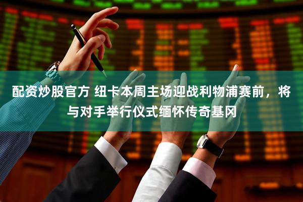 配资炒股官方 纽卡本周主场迎战利物浦赛前，将与对手举行仪式缅怀传奇基冈